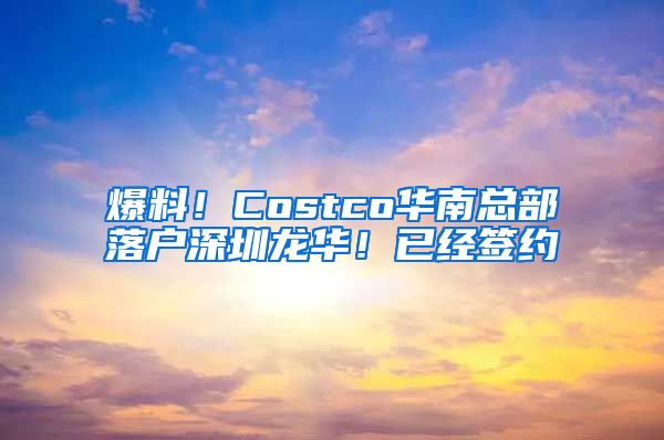 爆料！Costco华南总部落户深圳龙华！已经签约