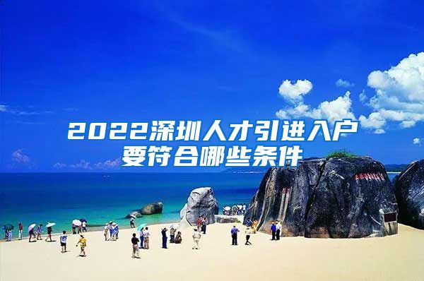 2022深圳人才引进入户要符合哪些条件
