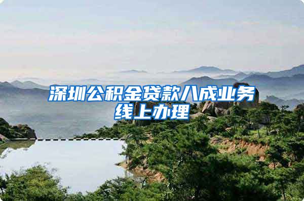 深圳公积金贷款八成业务线上办理