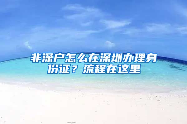 非深户怎么在深圳办理身份证？流程在这里
