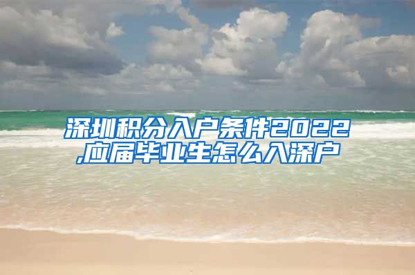 深圳积分入户条件2022,应届毕业生怎么入深户