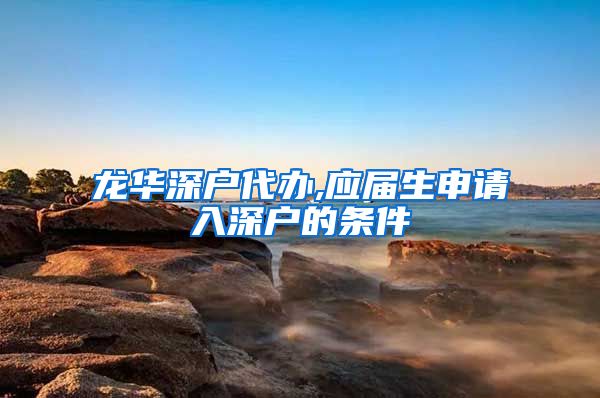 龙华深户代办,应届生申请入深户的条件