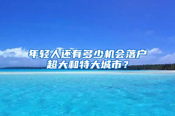 年轻人还有多少机会落户超大和特大城市？