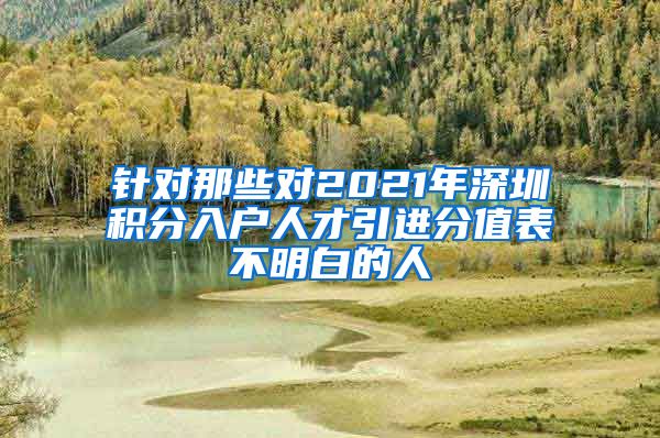 针对那些对2021年深圳积分入户人才引进分值表不明白的人