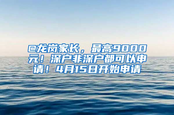 @龙岗家长，最高9000元！深户非深户都可以申请！4月15日开始申请