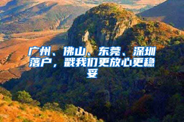 广州、佛山、东莞、深圳落户，戳我们更放心更稳妥