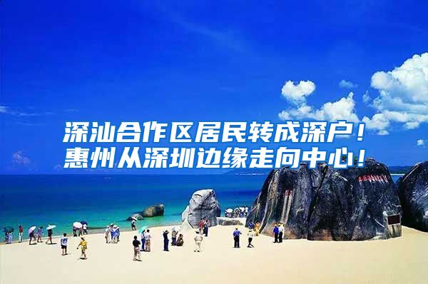 深汕合作区居民转成深户！惠州从深圳边缘走向中心！