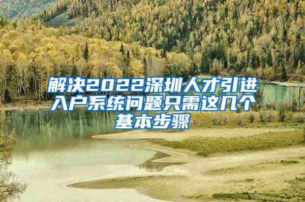 解决2022深圳人才引进入户系统问题只需这几个基本步骤