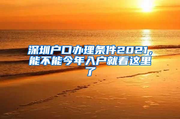 深圳户口办理条件2021，能不能今年入户就看这里了