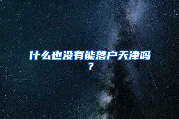 什么也没有能落户天津吗？