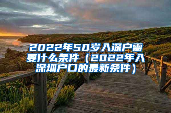 2022年50岁入深户需要什么条件（2022年入深圳户口的最新条件）