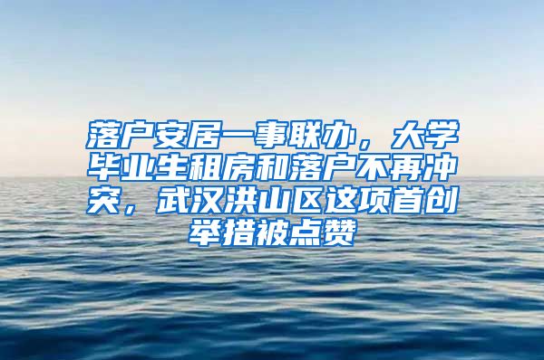落户安居一事联办，大学毕业生租房和落户不再冲突，武汉洪山区这项首创举措被点赞