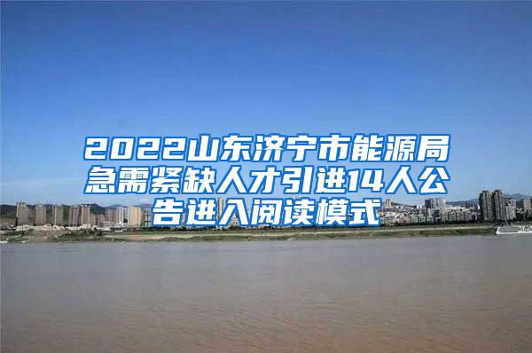 2022山东济宁市能源局急需紧缺人才引进14人公告进入阅读模式