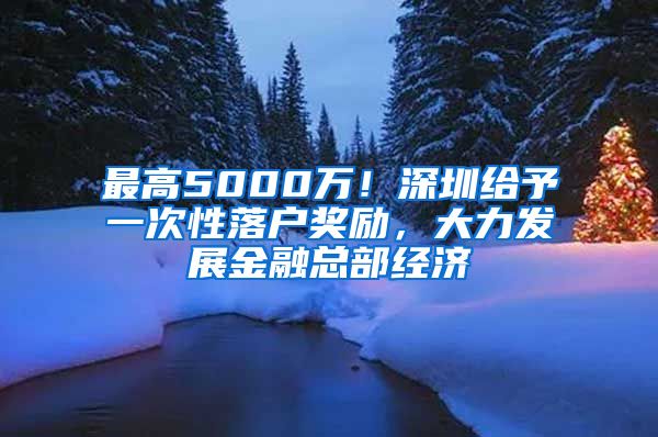 最高5000万！深圳给予一次性落户奖励，大力发展金融总部经济