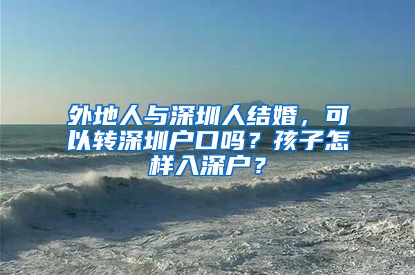 外地人与深圳人结婚，可以转深圳户口吗？孩子怎样入深户？