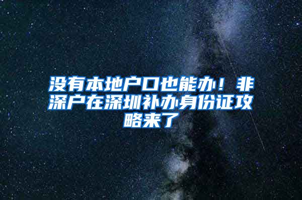 没有本地户口也能办！非深户在深圳补办身份证攻略来了