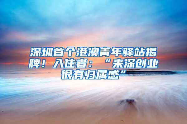 深圳首个港澳青年驿站揭牌！入住者：“来深创业很有归属感”