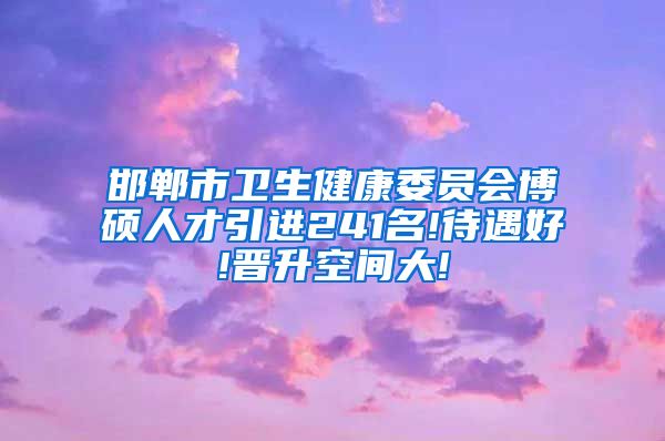 邯郸市卫生健康委员会博硕人才引进241名!待遇好!晋升空间大!