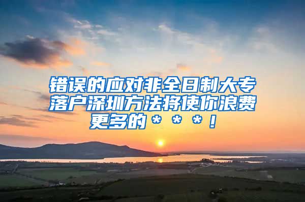 错误的应对非全日制大专落户深圳方法将使你浪费更多的＊＊＊！