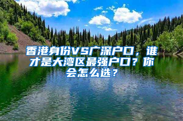 香港身份VS广深户口，谁才是大湾区最强户口？你会怎么选？