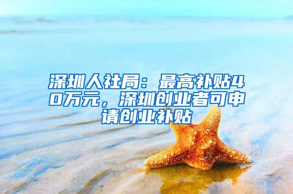 深圳人社局：最高补贴40万元，深圳创业者可申请创业补贴