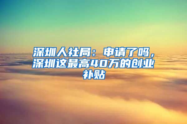深圳人社局：申请了吗，深圳这最高40万的创业补贴