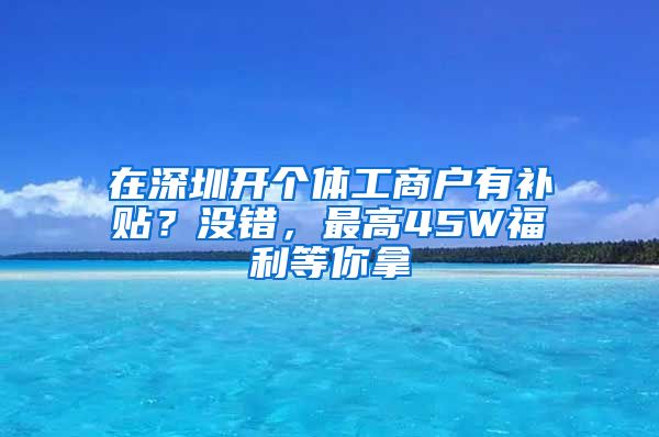 在深圳开个体工商户有补贴？没错，最高45W福利等你拿