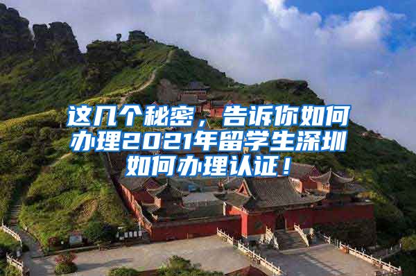 这几个秘密，告诉你如何办理2021年留学生深圳如何办理认证！