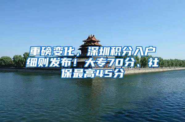 重磅变化，深圳积分入户细则发布！大专70分、社保最高45分