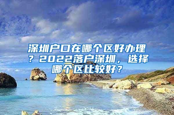 深圳户口在哪个区好办理？2022落户深圳，选择哪个区比较好？