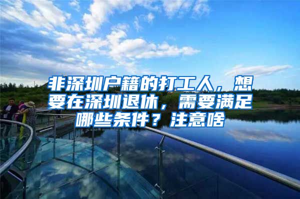 非深圳户籍的打工人，想要在深圳退休，需要满足哪些条件？注意啥