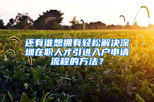 还有谁想拥有轻松解决深圳在职人才引进入户申请流程的方法？