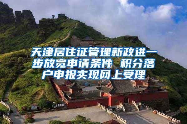 天津居住证管理新政进一步放宽申请条件 积分落户申报实现网上受理
