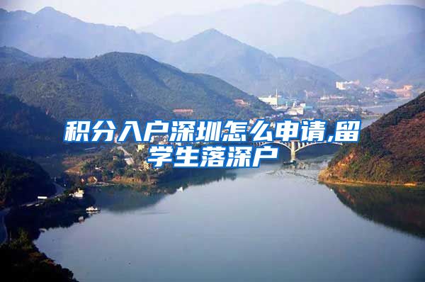 积分入户深圳怎么申请,留学生落深户