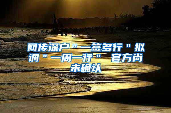 网传深户＂一签多行＂拟调＂一周一行＂ 官方尚未确认