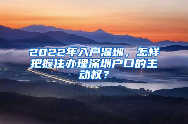 2022年入户深圳，怎样把握住办理深圳户口的主动权？