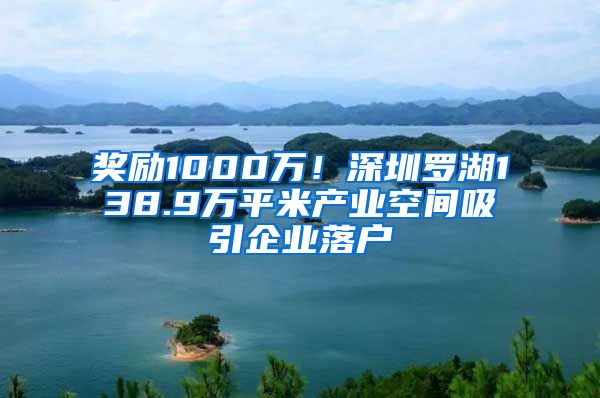 奖励1000万！深圳罗湖138.9万平米产业空间吸引企业落户