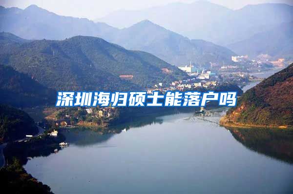 深圳海归硕士能落户吗