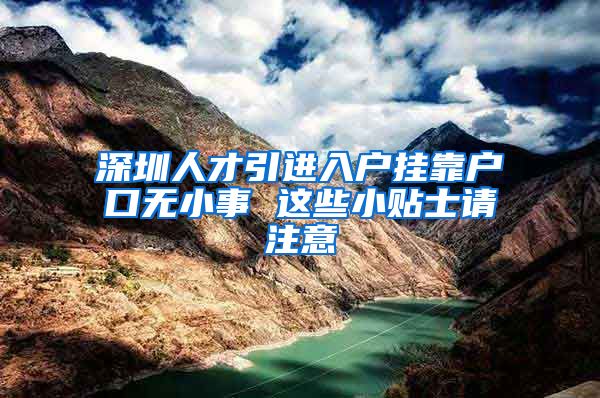 深圳人才引进入户挂靠户口无小事 这些小贴士请注意