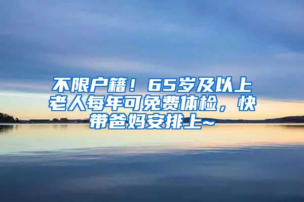 不限户籍！65岁及以上老人每年可免费体检，快带爸妈安排上~