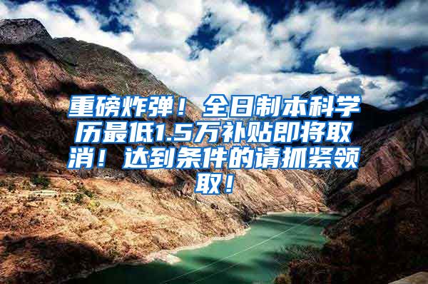 重磅炸弹！全日制本科学历最低1.5万补贴即将取消！达到条件的请抓紧领取！