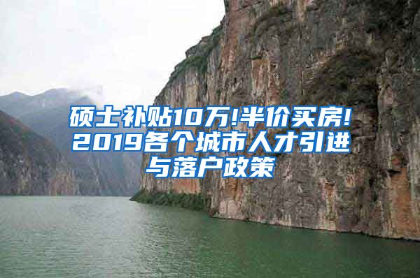 硕士补贴10万!半价买房!2019各个城市人才引进与落户政策