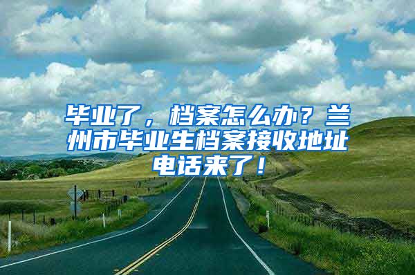 毕业了，档案怎么办？兰州市毕业生档案接收地址电话来了！