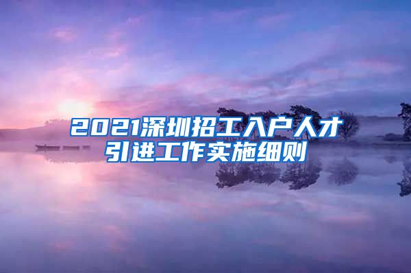 2021深圳招工入户人才引进工作实施细则