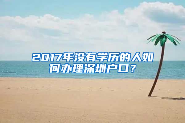 2017年没有学历的人如何办理深圳户口？