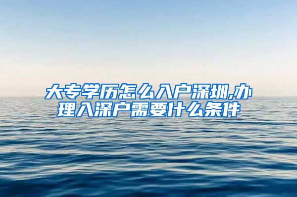 大专学历怎么入户深圳,办理入深户需要什么条件