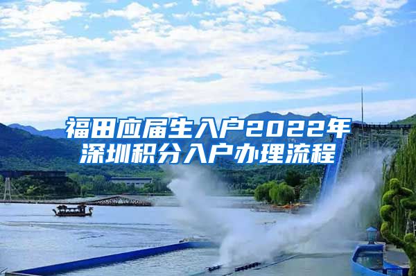 福田应届生入户2022年深圳积分入户办理流程