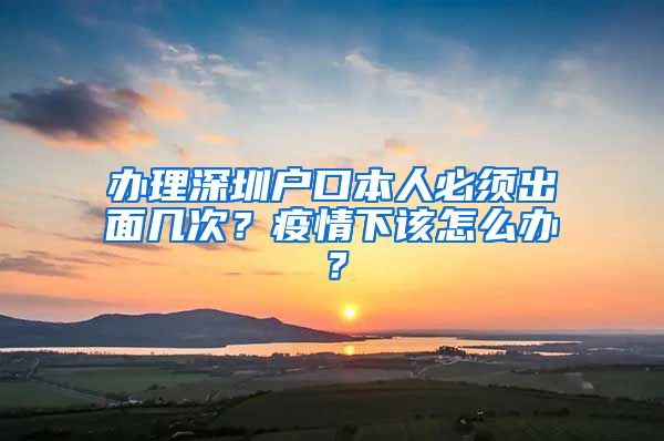 办理深圳户口本人必须出面几次？疫情下该怎么办？