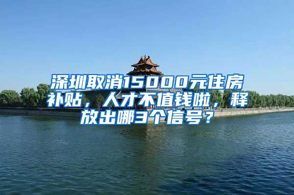 深圳取消15000元住房补贴，人才不值钱啦，释放出哪3个信号？