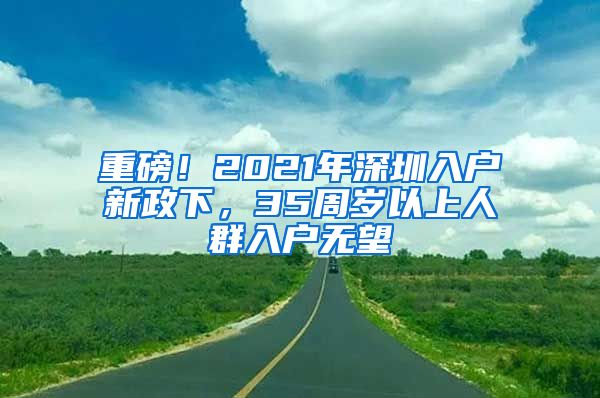 重磅！2021年深圳入户新政下，35周岁以上人群入户无望